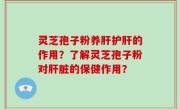 灵芝孢子粉养肝护肝的作用？了解灵芝孢子粉对肝脏的保健作用？