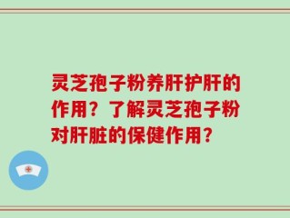灵芝孢子粉养肝护肝的作用？了解灵芝孢子粉对肝脏的保健作用？