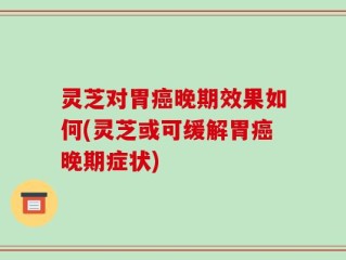 灵芝对胃癌晚期效果如何(灵芝或可缓解胃癌晚期症状)