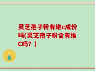 灵芝孢子粉有维c成份吗(灵芝孢子粉含有维C吗？)