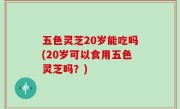 五色灵芝20岁能吃吗(20岁可以食用五色灵芝吗？)