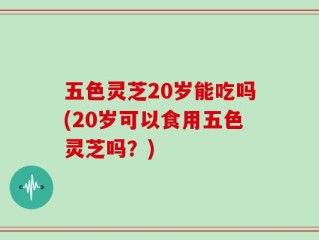 五色灵芝20岁能吃吗(20岁可以食用五色灵芝吗？)