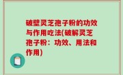 破壁灵芝孢子粉的功效与作用吃法(破解灵芝孢子粉：功效、用法和作用)