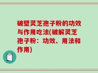 破壁灵芝孢子粉的功效与作用吃法(破解灵芝孢子粉：功效、用法和作用)