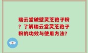 瑞云堂破壁灵芝孢子粉？了解瑞云堂灵芝孢子粉的功效与使用方法？