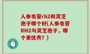 人参皂苷rh2和灵芝孢子哪个好(人参皂苷RH2与灵芝孢子，哪个更优秀？)