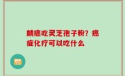 麟癌吃灵芝孢子粉？癌症化疗可以吃什么