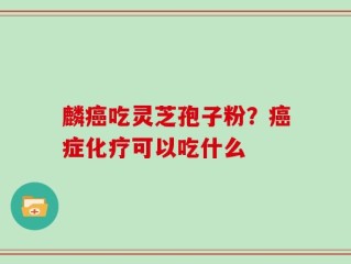 麟癌吃灵芝孢子粉？癌症化疗可以吃什么