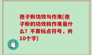 孢子粉功效与作用(孢子粉的功效和作用是什么？不算标点符号，共10个字)
