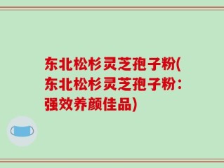 东北松杉灵芝孢子粉(东北松杉灵芝孢子粉：强效养颜佳品)