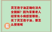 灵芝孢子油正确吃法大全图解？因为家里老人经常有小病感冒那些，买了灵芝孢子油，要怎么使用呢
