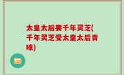 太皇太后要千年灵芝(千年灵芝受太皇太后青睐)