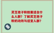 灵芝孢子粉胶囊适合什么人群？了解灵芝孢子粉的功效与适宜人群？