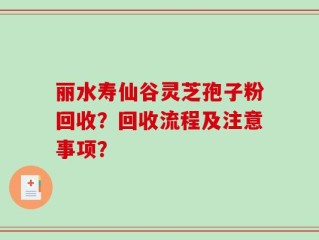 丽水寿仙谷灵芝孢子粉回收？回收流程及注意事项？