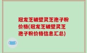 冠龙芝破壁灵芝孢子粉价格(冠龙芝破壁灵芝孢子粉价格信息汇总)