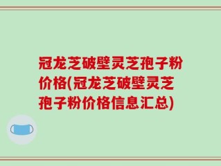 冠龙芝破壁灵芝孢子粉价格(冠龙芝破壁灵芝孢子粉价格信息汇总)