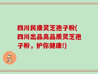 四川民康灵芝孢子粉(四川出品高品质灵芝孢子粉，护你健康!)