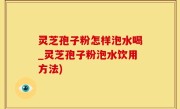 灵芝孢子粉怎样泡水喝_灵芝孢子粉泡水饮用方法)