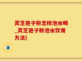 灵芝孢子粉怎样泡水喝_灵芝孢子粉泡水饮用方法)