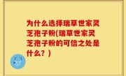 为什么选择瑞草世家灵芝孢子粉(瑞草世家灵芝孢子粉的可信之处是什么？)