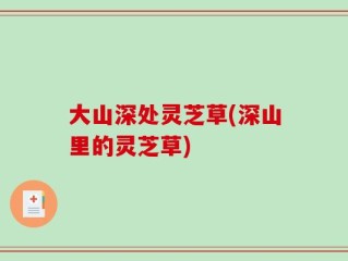 大山深处灵芝草(深山里的灵芝草)