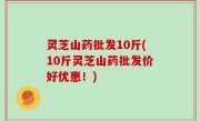 灵芝山药批发10斤(10斤灵芝山药批发价好优惠！)