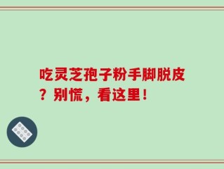 吃灵芝孢子粉手脚脱皮？别慌，看这里！