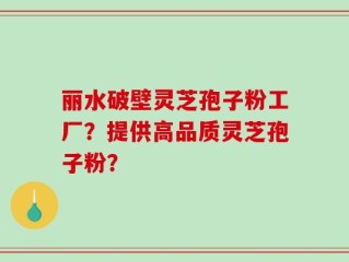 丽水破壁灵芝孢子粉工厂？提供高品质灵芝孢子粉？