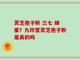 灵芝孢子粉 三七 蜂蜜？九珍堂灵芝孢子粉是真的吗