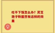 吃不下饭怎么办?灵芝孢子粉居然有这样的效果