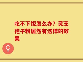 吃不下饭怎么办？灵芝孢子粉居然有这样的效果