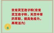 京龙灵芝孢子粉(京龙灵芝孢子粉，天然中草药萃取，提高免疫力，再现活力)