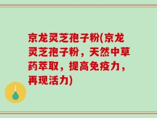 京龙灵芝孢子粉(京龙灵芝孢子粉，天然中草药萃取，提高免疫力，再现活力)