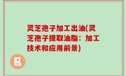 灵芝孢子加工出油(灵芝孢子提取油脂：加工技术和应用前景)