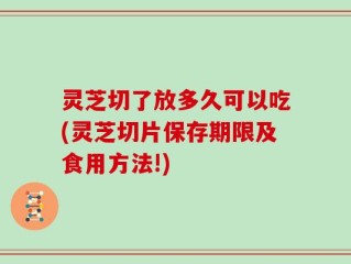 灵芝切了放多久可以吃(灵芝切片保存期限及食用方法!)