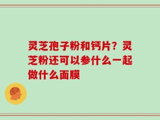 灵芝孢子粉和钙片？灵芝粉还可以参什么一起做什么面膜