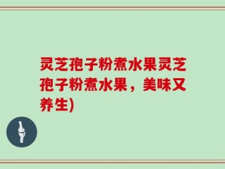 灵芝孢子粉煮水果灵芝孢子粉煮水果，美味又养生)
