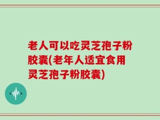 老人可以吃灵芝孢子粉胶囊(老年人适宜食用灵芝孢子粉胶囊)