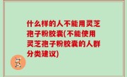 什么样的人不能用灵芝孢子粉胶囊(不能使用灵芝孢子粉胶囊的人群分类建议)
