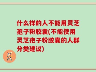 什么样的人不能用灵芝孢子粉胶囊(不能使用灵芝孢子粉胶囊的人群分类建议)