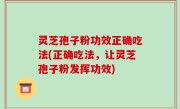 灵芝孢子粉功效正确吃法(正确吃法，让灵芝孢子粉发挥功效)