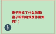 孢子粉吃了什么效果(孢子粉的功效及作用如何？)