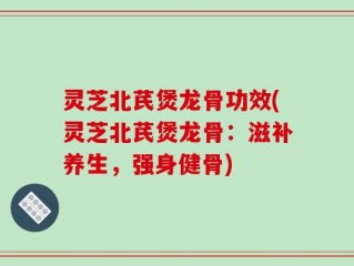 灵芝北芪煲龙骨功效(灵芝北芪煲龙骨：滋补养生，强身健骨)