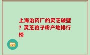 上海治药厂的灵芝破壁？灵芝孢子粉产地排行榜