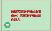 破壁灵芝孢子粉的主要成分？灵芝孢子粉的制作配方