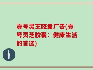 壹号灵芝胶囊广告(壹号灵芝胶囊：健康生活的首选)