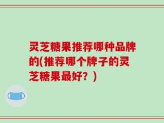 灵芝糖果推荐哪种品牌的(推荐哪个牌子的灵芝糖果最好？)