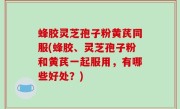 蜂胶灵芝孢子粉黄芪同服(蜂胶、灵芝孢子粉和黄芪一起服用，有哪些好处？)