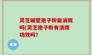 灵芝破壁孢子粉能消斑吗(灵芝孢子粉有消斑功效吗？