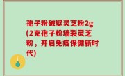 孢子粉破壁灵芝粉2g(2克孢子粉墙裂灵芝粉，开启免疫保健新时代)